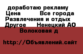 доработаю рекламу › Цена ­ --- - Все города Развлечения и отдых » Другое   . Ненецкий АО,Волоковая д.